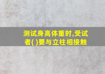 测试身高体重时,受试者( )要与立柱相接触